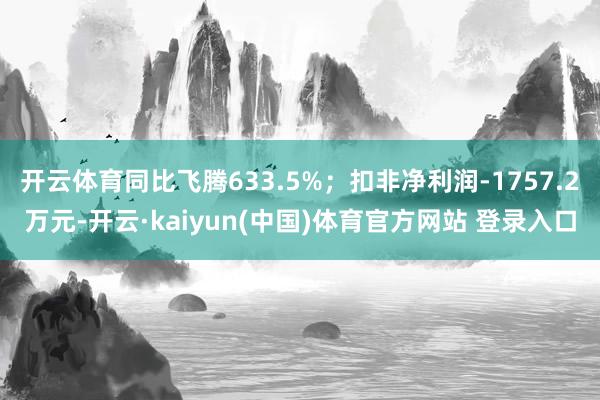开云体育同比飞腾633.5%;扣非净利润-1757.2万元-开云·kaiyun(中国)体育官方网站 登录入口