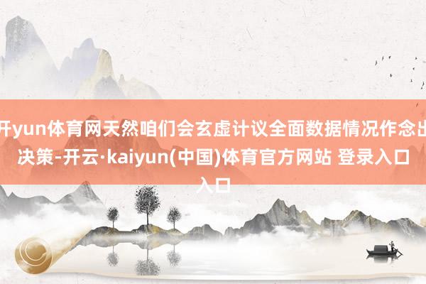 开yun体育网天然咱们会玄虚计议全面数据情况作念出决策-开云·kaiyun(中国)体育官方网站 登录入口