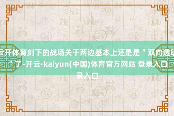 云开体育刻下的战场关于两边基本上还是是"双向透明"了-开云·kaiyun(中国)体育官方网站 登录入口