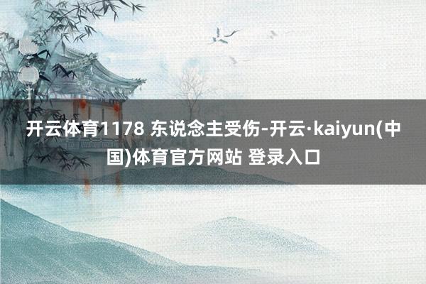 开云体育1178 东说念主受伤-开云·kaiyun(中国)体育官方网站 登录入口