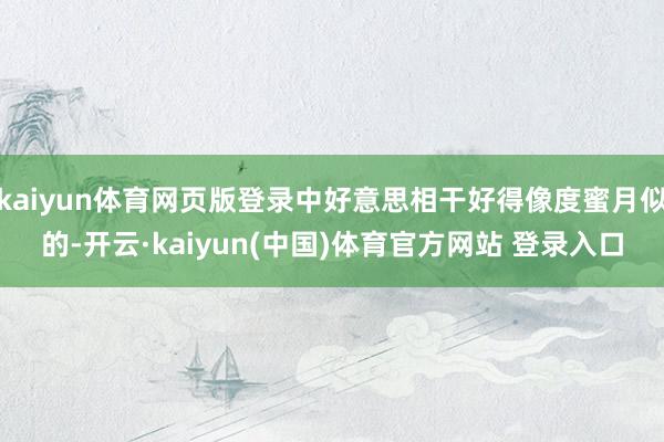 kaiyun体育网页版登录中好意思相干好得像度蜜月似的-开云·kaiyun(中国)体育官方网站 登录入口
