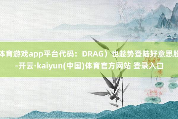 体育游戏app平台代码：DRAG）也趁势登陆好意思股-开云·kaiyun(中国)体育官方网站 登录入口