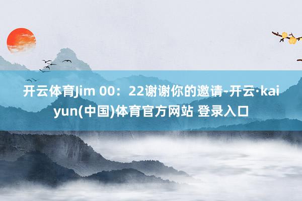 开云体育　　Jim 00：22　　谢谢你的邀请-开云·kaiyun(中国)体育官方网站 登录入口