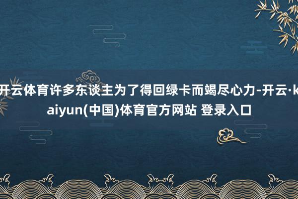 开云体育许多东谈主为了得回绿卡而竭尽心力-开云·kaiyun(中国)体育官方网站 登录入口