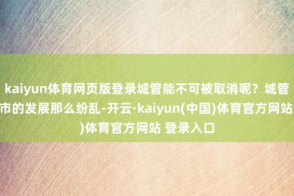 kaiyun体育网页版登录城管能不可被取消呢？城管对一个城市的发展那么纷乱-开云·kaiyun(中国)体育官方网站 登录入口