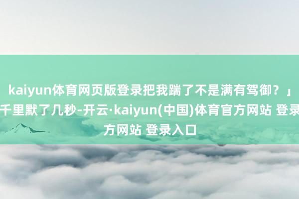 kaiyun体育网页版登录把我踹了不是满有驾御？」陈宇千里默了几秒-开云·kaiyun(中国)体育官方网站 登录入口