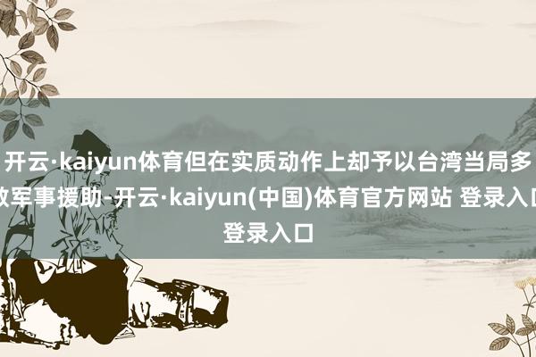 开云·kaiyun体育但在实质动作上却予以台湾当局多数军事援助-开云·kaiyun(中国)体育官方网站 登录入口