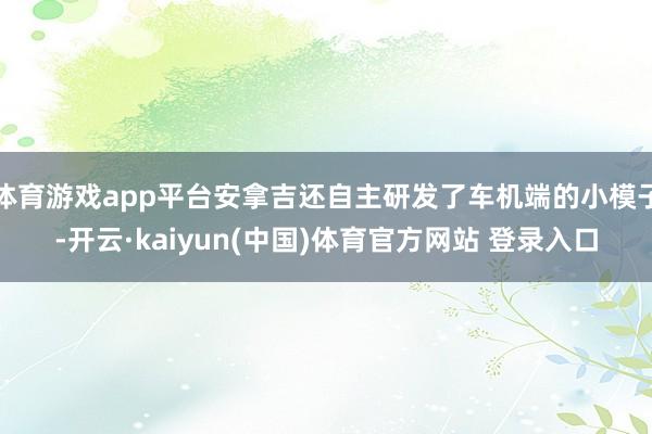 体育游戏app平台安拿吉还自主研发了车机端的小模子-开云·kaiyun(中国)体育官方网站 登录入口