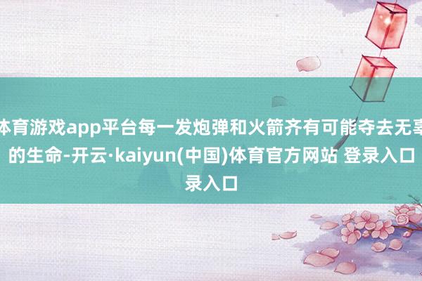 体育游戏app平台每一发炮弹和火箭齐有可能夺去无辜的生命-开云·kaiyun(中国)体育官方网站 登录入口