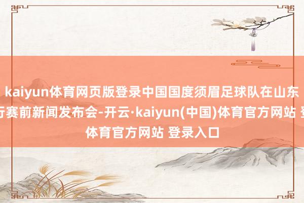 kaiyun体育网页版登录中国国度须眉足球队在山东青岛举行赛前新闻发布会-开云·kaiyun(中国)体育官方网站 登录入口