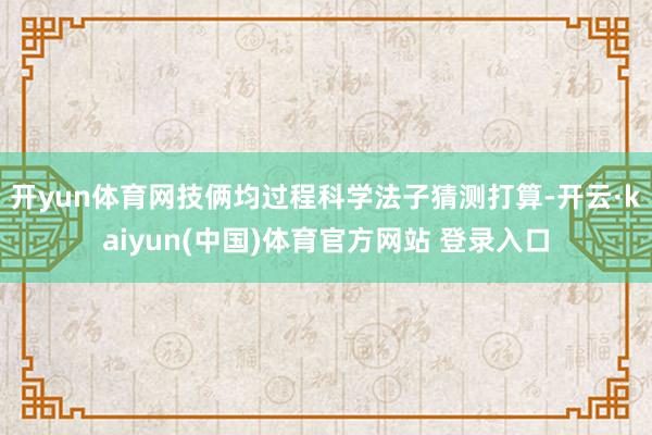开yun体育网技俩均过程科学法子猜测打算-开云·kaiyun(中国)体育官方网站 登录入口