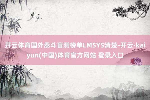 开云体育国外泰斗盲测榜单LMSYS清楚-开云·kaiyun(中国)体育官方网站 登录入口