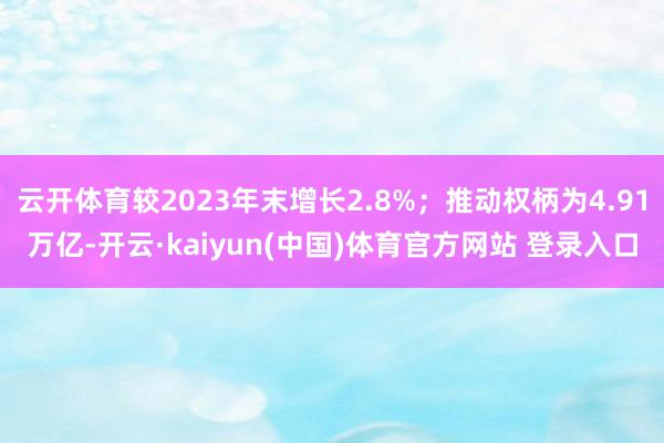 云开体育较2023年末增长2.8%；推动权柄为4.91万亿-开云·kaiyun(中国)体育官方网站 登录入口