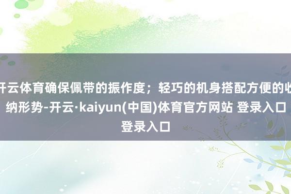 开云体育确保佩带的振作度；轻巧的机身搭配方便的收纳形势-开云·kaiyun(中国)体育官方网站 登录入口