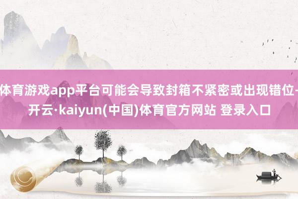 体育游戏app平台可能会导致封箱不紧密或出现错位-开云·kaiyun(中国)体育官方网站 登录入口