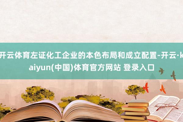 开云体育左证化工企业的本色布局和成立配置-开云·kaiyun(中国)体育官方网站 登录入口