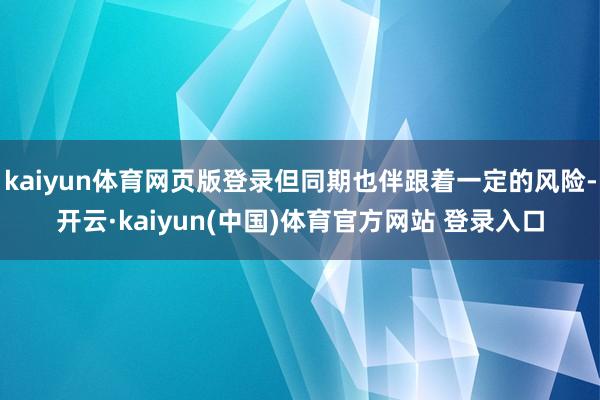 kaiyun体育网页版登录但同期也伴跟着一定的风险-开云·kaiyun(中国)体育官方网站 登录入口