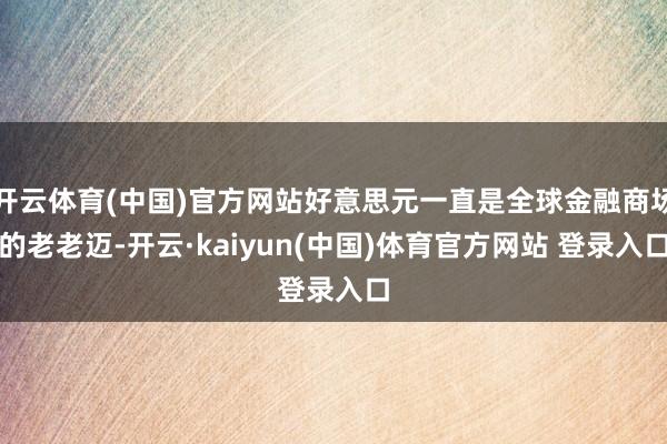 开云体育(中国)官方网站好意思元一直是全球金融商场的老老迈-开云·kaiyun(中国)体育官方网站 登录入口