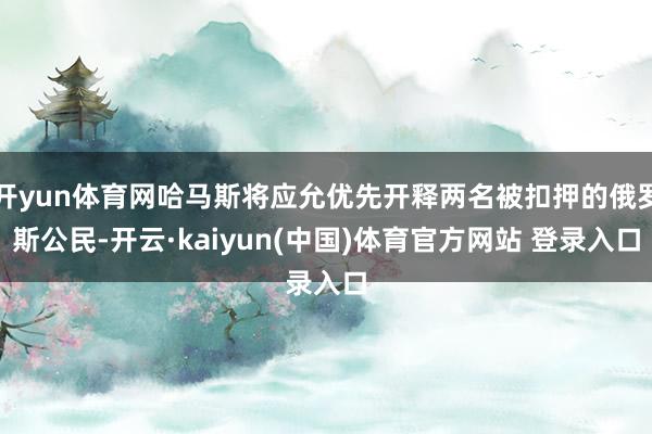 开yun体育网哈马斯将应允优先开释两名被扣押的俄罗斯公民-开云·kaiyun(中国)体育官方网站 登录入口