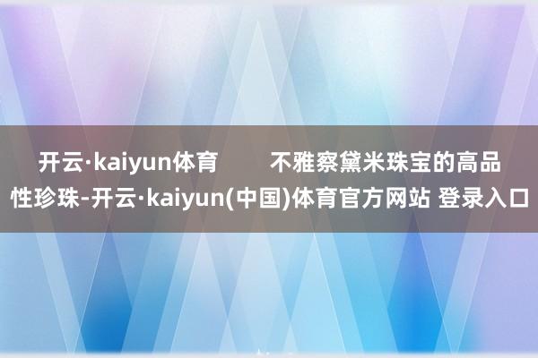 开云·kaiyun体育        不雅察黛米珠宝的高品性珍珠-开云·kaiyun(中国)体育官方网站 登录入口