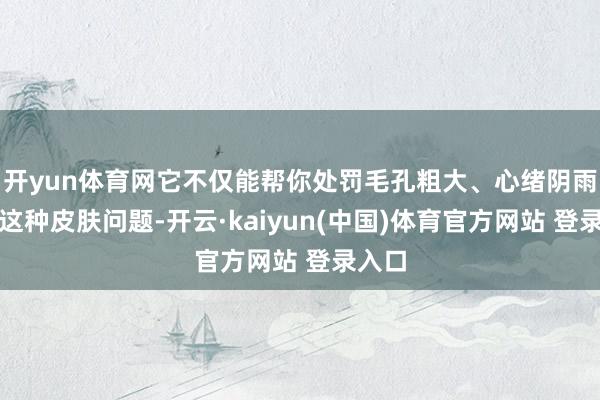 开yun体育网它不仅能帮你处罚毛孔粗大、心绪阴雨无光这种皮肤问题-开云·kaiyun(中国)体育官方网站 登录入口