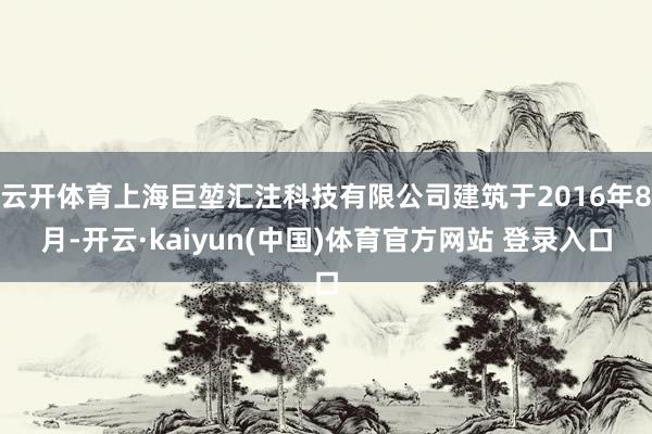 云开体育上海巨堃汇注科技有限公司建筑于2016年8月-开云·kaiyun(中国)体育官方网站 登录入口