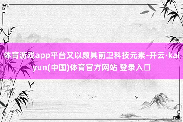 体育游戏app平台又以颇具前卫科技元素-开云·kaiyun(中国)体育官方网站 登录入口