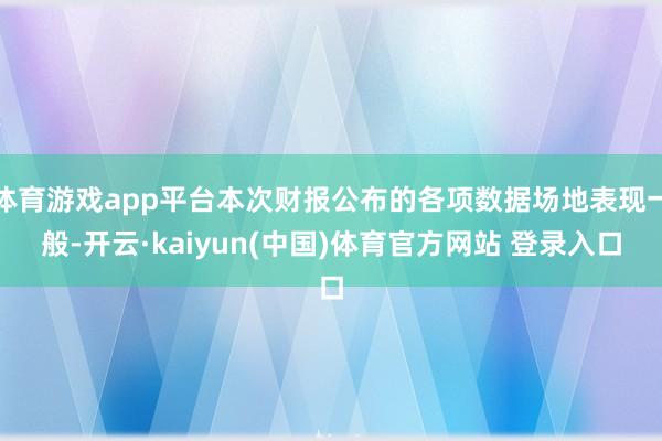 体育游戏app平台本次财报公布的各项数据场地表现一般-开云·kaiyun(中国)体育官方网站 登录入口