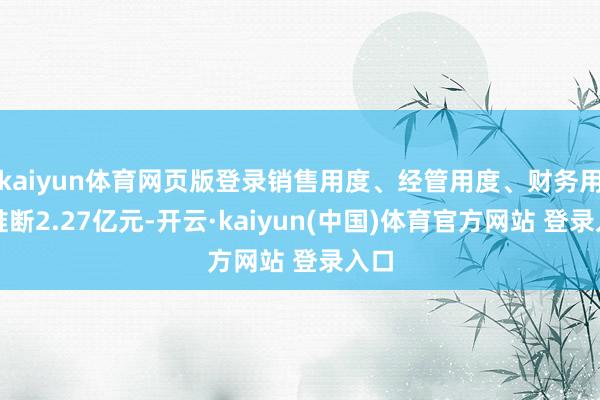 kaiyun体育网页版登录销售用度、经管用度、财务用度推断2.27亿元-开云·kaiyun(中国)体育官方网站 登录入口