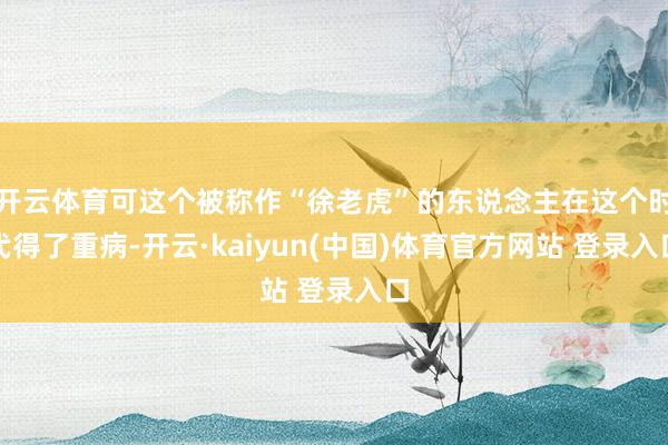 开云体育可这个被称作“徐老虎”的东说念主在这个时代得了重病-开云·kaiyun(中国)体育官方网站 登录入口