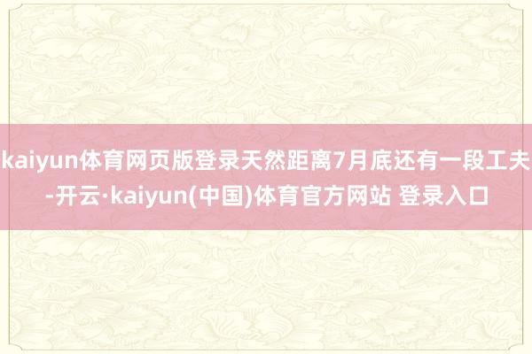 kaiyun体育网页版登录天然距离7月底还有一段工夫-开云·kaiyun(中国)体育官方网站 登录入口