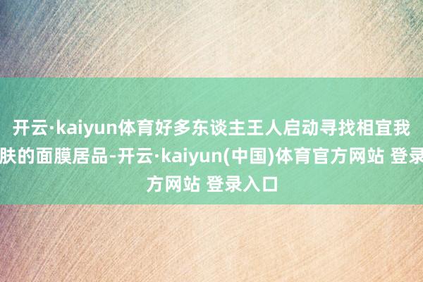 开云·kaiyun体育好多东谈主王人启动寻找相宜我方皮肤的面膜居品-开云·kaiyun(中国)体育官方网站 登录入口