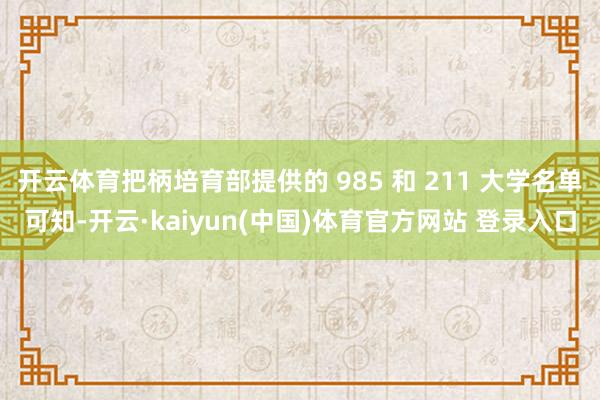 开云体育把柄培育部提供的 985 和 211 大学名单可知-开云·kaiyun(中国)体育官方网站 登录入口