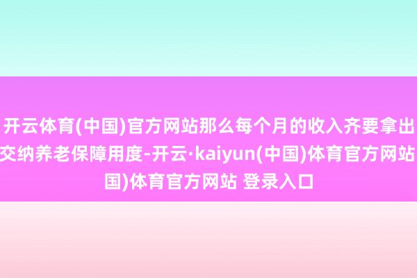 开云体育(中国)官方网站那么每个月的收入齐要拿出一部分来交纳养老保障用度-开云·kaiyun(中国)体育官方网站 登录入口