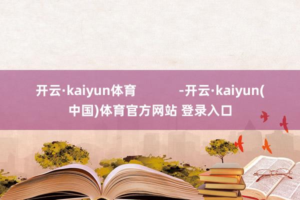 开云·kaiyun体育            -开云·kaiyun(中国)体育官方网站 登录入口