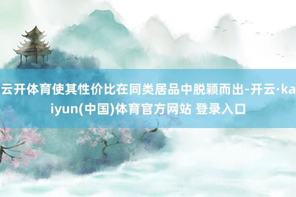 云开体育使其性价比在同类居品中脱颖而出-开云·kaiyun(中国)体育官方网站 登录入口