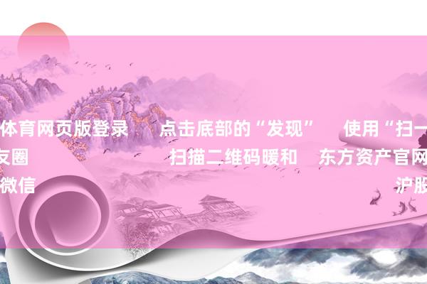 kaiyun体育网页版登录 点击底部的“发现” 使用“扫一扫” 即可将网页共享至一又友圈 扫描二维码暖和 东方资产官网微信 沪股通 深股通