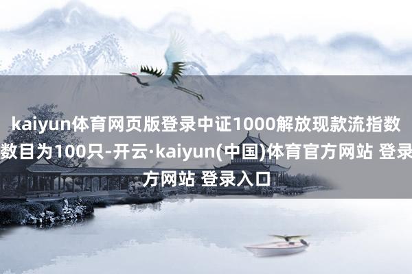 kaiyun体育网页版登录中证1000解放现款流指数样本数目为100只-开云·kaiyun(中国)体育官方网站 登录入口