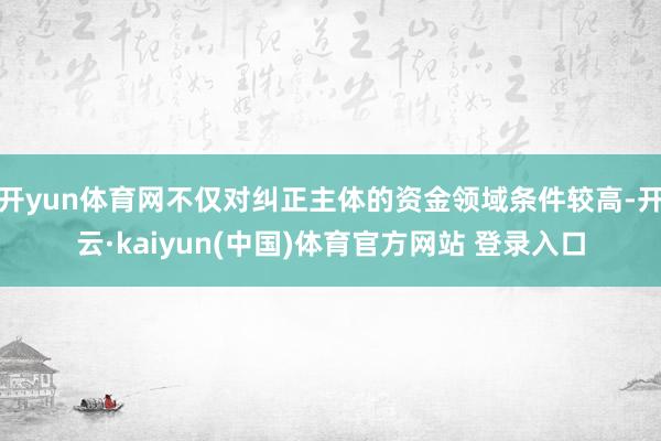 开yun体育网不仅对纠正主体的资金领域条件较高-开云·kaiyun(中国)体育官方网站 登录入口