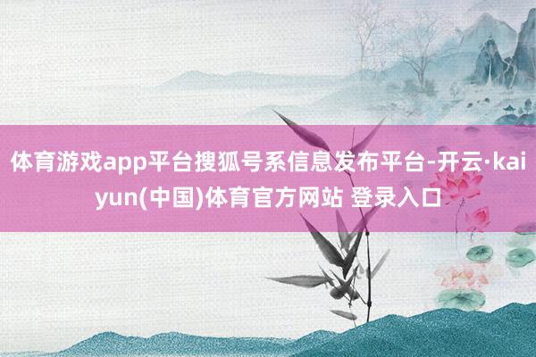 体育游戏app平台搜狐号系信息发布平台-开云·kaiyun(中国)体育官方网站 登录入口