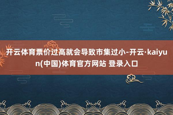 开云体育票价过高就会导致市集过小-开云·kaiyun(中国)体育官方网站 登录入口