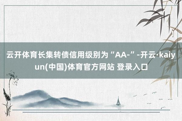 云开体育长集转债信用级别为“AA-”-开云·kaiyun(中国)体育官方网站 登录入口