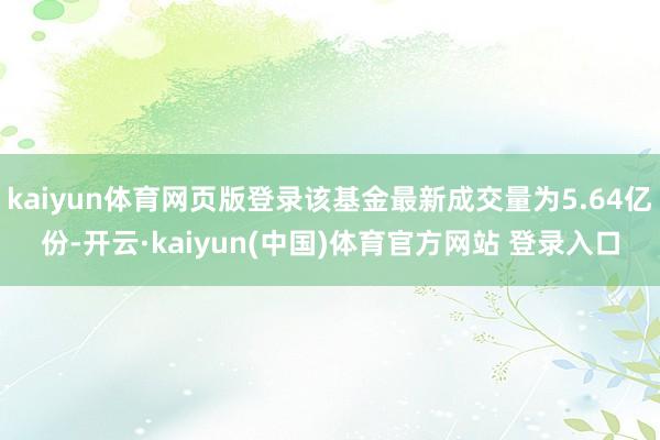 kaiyun体育网页版登录该基金最新成交量为5.64亿份-开云·kaiyun(中国)体育官方网站 登录入口