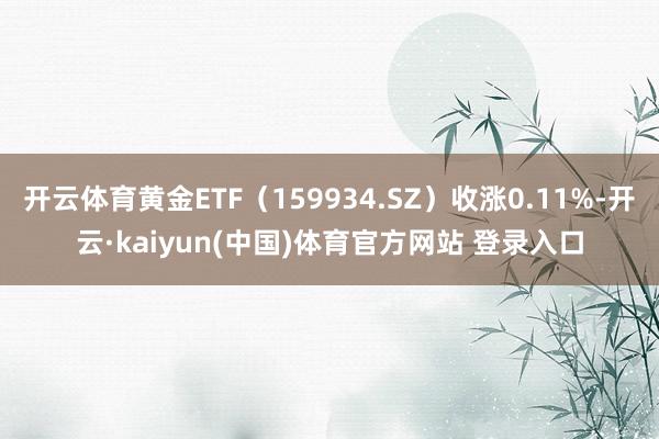 开云体育黄金ETF（159934.SZ）收涨0.11%-开云·kaiyun(中国)体育官方网站 登录入口