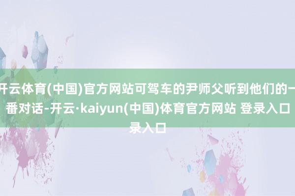 开云体育(中国)官方网站可驾车的尹师父听到他们的一番对话-开云·kaiyun(中国)体育官方网站 登录入口