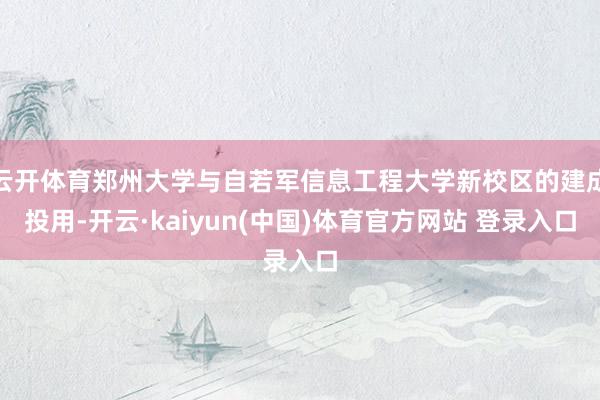 云开体育郑州大学与自若军信息工程大学新校区的建成投用-开云·kaiyun(中国)体育官方网站 登录入口