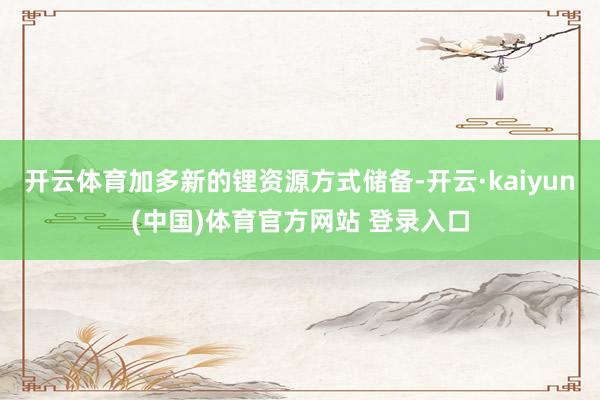 开云体育加多新的锂资源方式储备-开云·kaiyun(中国)体育官方网站 登录入口