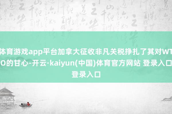 体育游戏app平台加拿大征收非凡关税挣扎了其对WTO的甘心-开云·kaiyun(中国)体育官方网站 登录入口