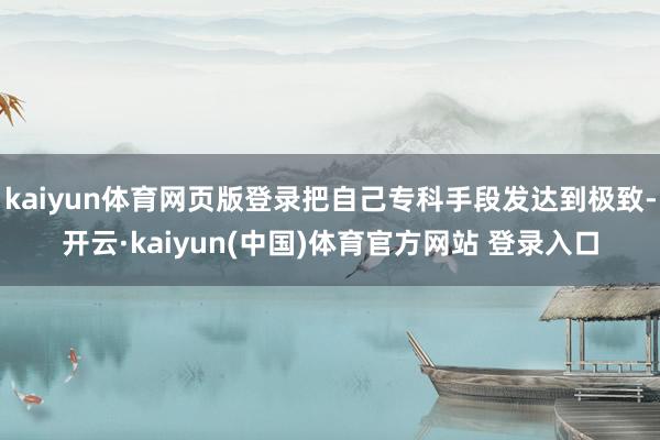 kaiyun体育网页版登录把自己专科手段发达到极致-开云·kaiyun(中国)体育官方网站 登录入口