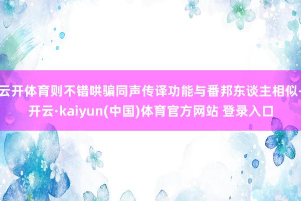 云开体育则不错哄骗同声传译功能与番邦东谈主相似-开云·kaiyun(中国)体育官方网站 登录入口